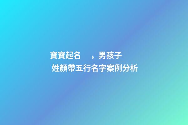 寶寶起名，男孩子 姓顏帶五行名字案例分析